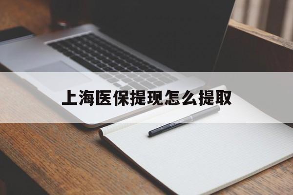 韶关上海医保提现怎么提取(上海医保提现怎么提取出来)