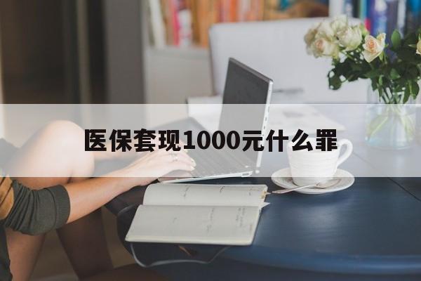韶关医保套现1000元什么罪(医保套现2000有什么惩罚)