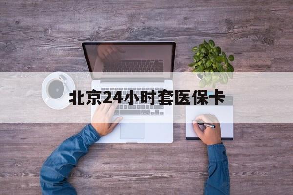 韶关24小时套医保卡(北京医保卡怎么使用更划算)