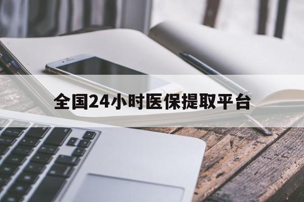 韶关全国24小时医保提取平台(全国24小时医保提取平台有哪些)