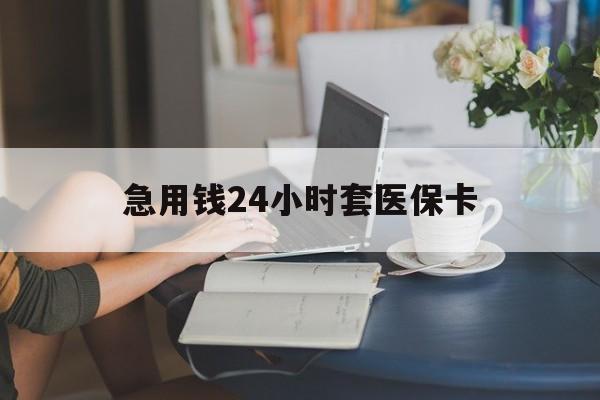 韶关急用钱24小时套医保卡(急用钱套医保卡怎么套出来现金)