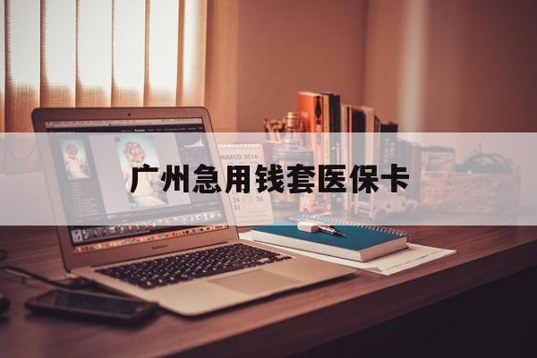 韶关广州急用钱套医保卡(广州套医保卡的渠道)