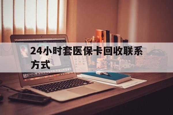 韶关24小时套医保卡回收联系方式(24小时套医保卡回收联系方式中介)