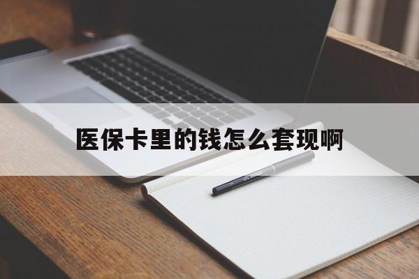 韶关医保卡里的钱怎么套现啊(医保卡的钱怎么套出来啊)