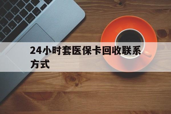 韶关24小时套医保卡回收联系方式(回收医保卡电话)