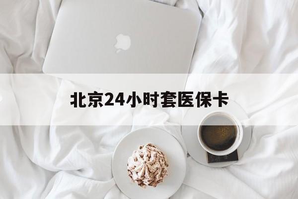 韶关24小时套医保卡(北京医保卡优惠政策)