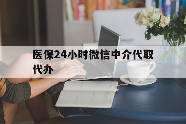 韶关医保24小时微信中介代取代办(医保代办服务)