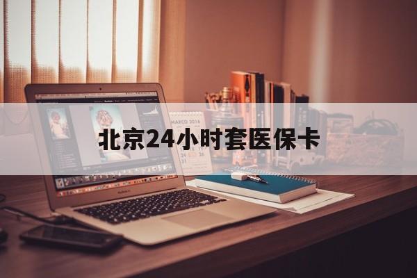 韶关24小时套医保卡(北京医保卡使用指南)