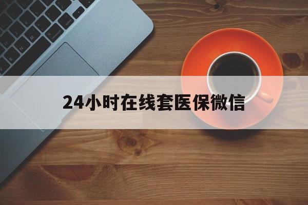 韶关24小时在线套医保微信(24小时在线套医保微信联系方式)