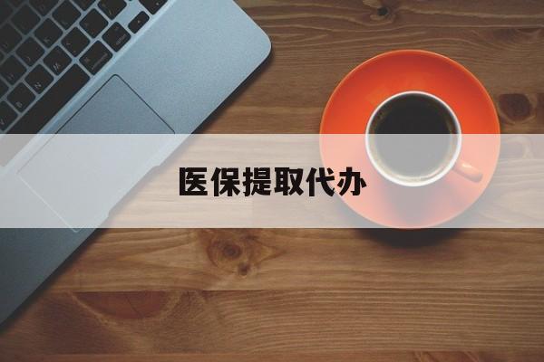 韶关医保提取代办(医保提取代办需要什么材料)