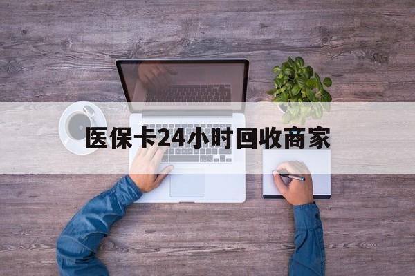韶关医保卡24小时回收商家(医保卡回收电话)