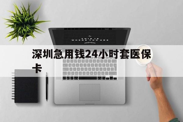 韶关深圳急用钱24小时套医保卡(深圳24小时套社保卡)