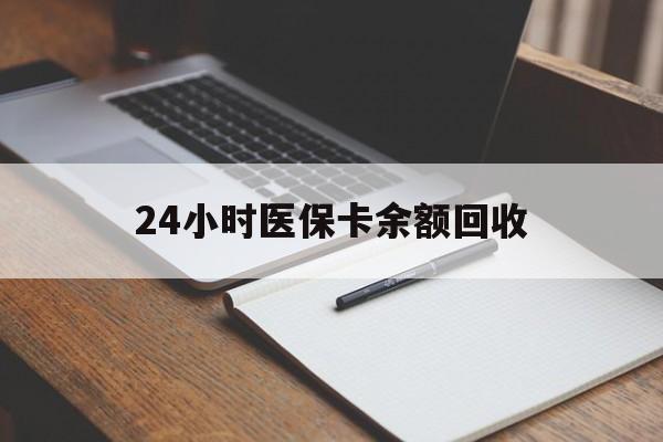 韶关24小时医保卡余额回收(医保卡回收比例是多少)
