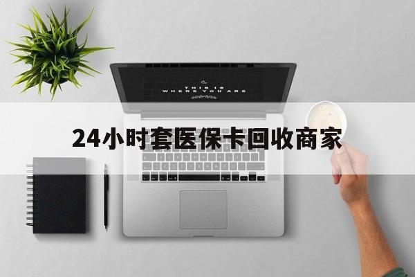 韶关24小时套医保卡回收商家(医保取现24小时微信)
