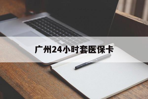 韶关广州24小时套医保卡(广州收医保卡)
