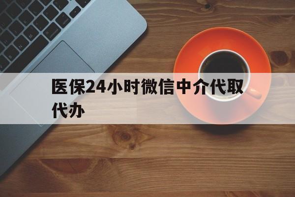 韶关医保24小时微信中介代取代办(医保24小时微信中介代取代办是真的吗)