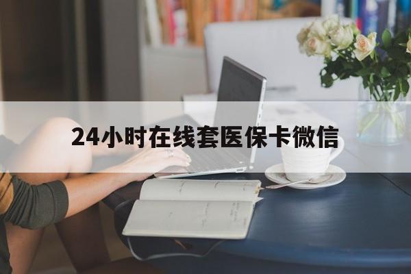 韶关24小时在线套医保卡微信(24小时在线套医保卡微信中介)