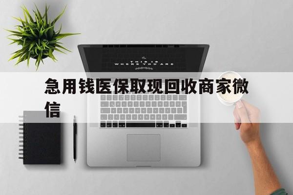 韶关急用钱医保取现回收商家微信(微信回收平台联系方式)