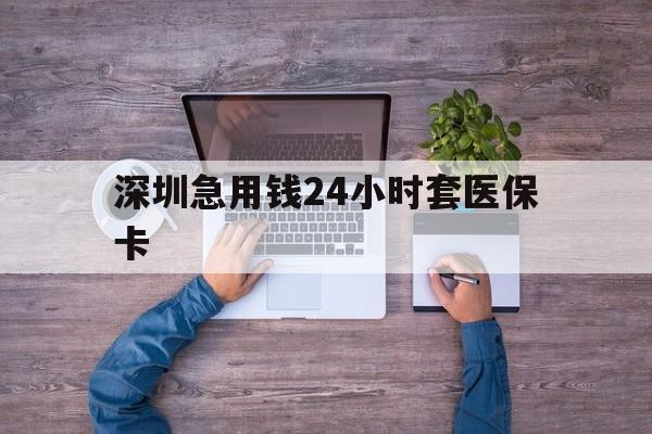 韶关深圳急用钱24小时套医保卡(深圳医保24小时在线咨询)