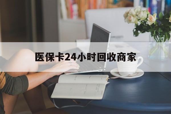韶关医保卡24小时回收商家(高价回收医保卡联系方式)