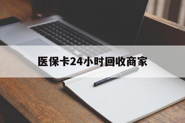 韶关医保卡24小时回收商家(医保卡24小时回收商家会知道吗)