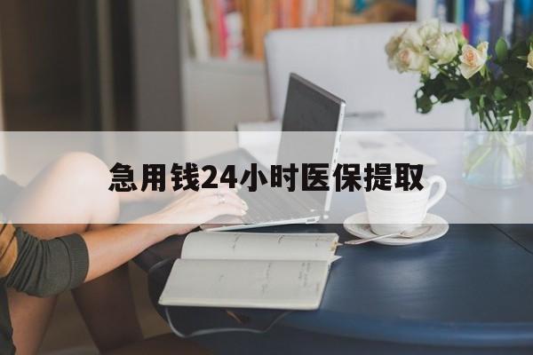 韶关急用钱24小时医保提取(24小时医保取现回收)