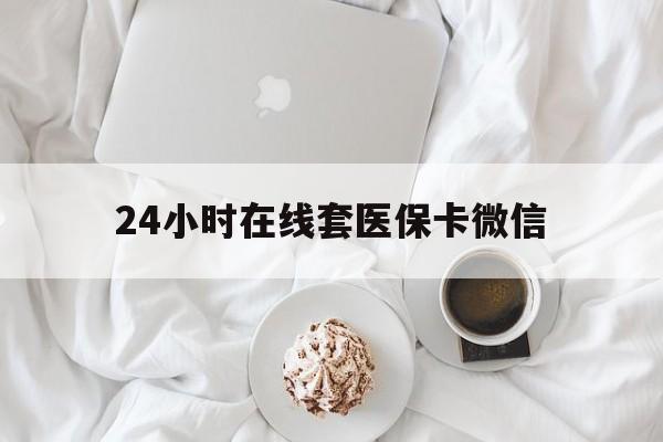 韶关24小时在线套医保卡微信(24小时在线套医保卡微信能用吗)