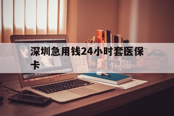 韶关深圳急用钱24小时套医保卡(深圳急用钱套医保卡联系方式)