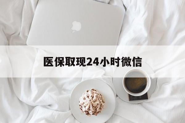 韶关医保取现24小时微信(医保取现24小时微信官方入口)