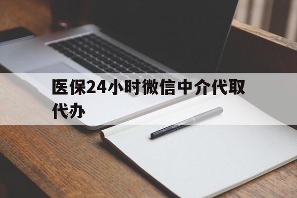 韶关医保24小时微信中介代取代办(代办医疗保险中介怎么收费)