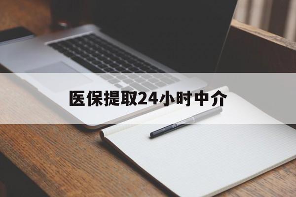 韶关医保提取24小时中介(医保提取24小时中介代办)