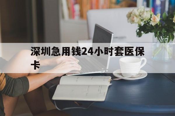 韶关深圳急用钱24小时套医保卡(深圳医保卡提取现金方法)