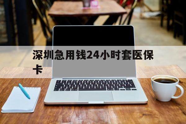 韶关深圳急用钱24小时套医保卡(深圳医保卡里的钱取出流程)