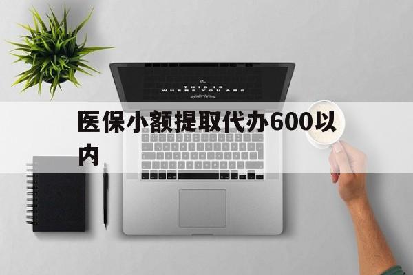 韶关医保小额提取代办600以内(医保小额提取代办600以内微信)