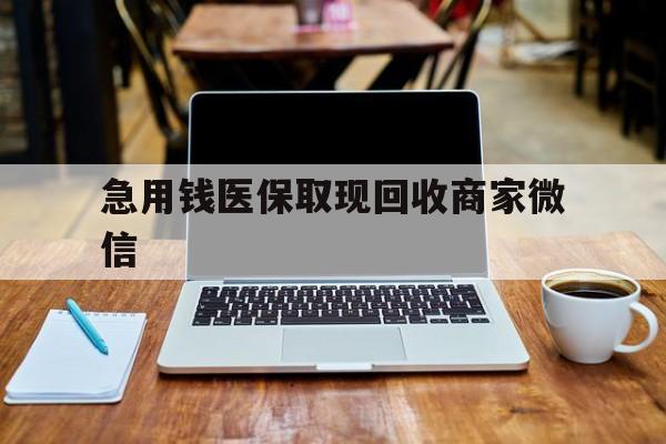 韶关急用钱医保取现回收商家微信(私人回收微信联系方式)