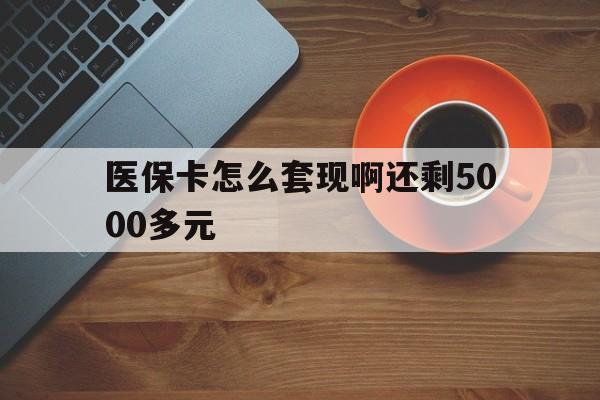 韶关医保卡怎么套现啊还剩5000多元(医保卡咋套现)