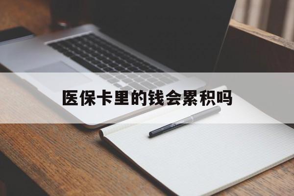 韶关医保卡里的钱会累积吗(医保卡账户的钱会累积么)